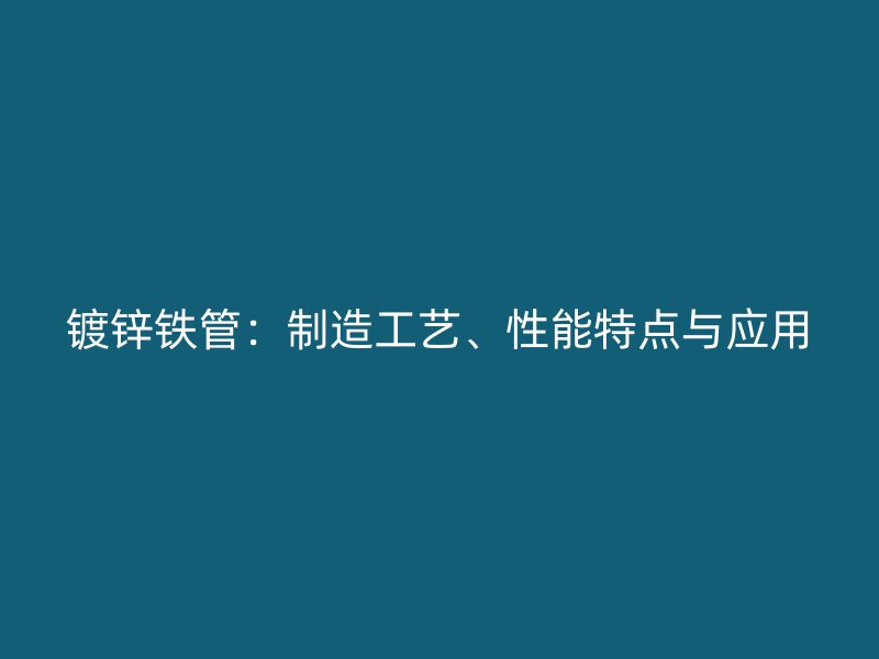 鍍鋅鐵管：制造工藝、性能特點(diǎn)與應(yīng)用