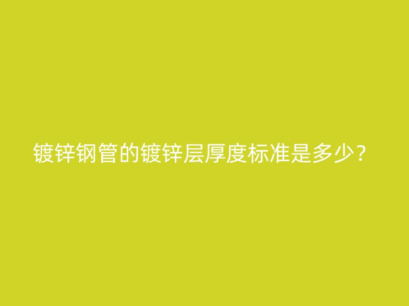 鍍鋅鋼管的鍍鋅層厚度標(biāo)準(zhǔn)是多少？