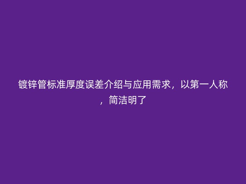 鍍鋅管標(biāo)準(zhǔn)厚度誤差介紹與應(yīng)用需求，以第一人稱，簡(jiǎn)潔明了