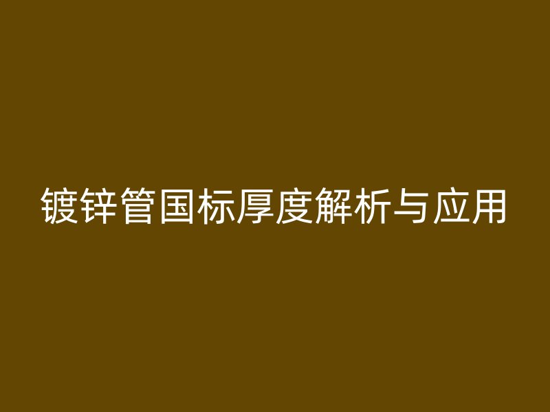鍍鋅管?chē)?guó)標(biāo)厚度解析與應(yīng)用