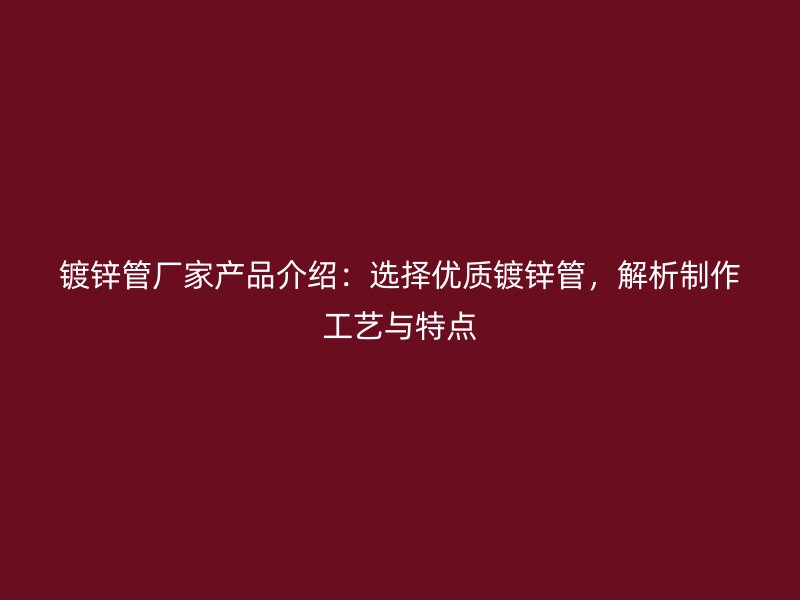 鍍鋅管廠家產品介紹：選擇優(yōu)質鍍鋅管，解析制作工藝與特點