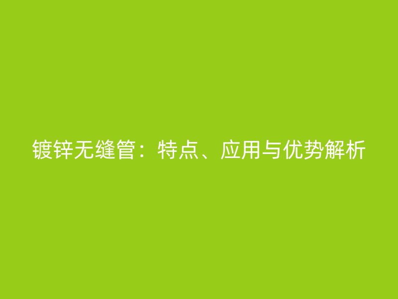 鍍鋅無縫管：特點(diǎn)、應(yīng)用與優(yōu)勢解析