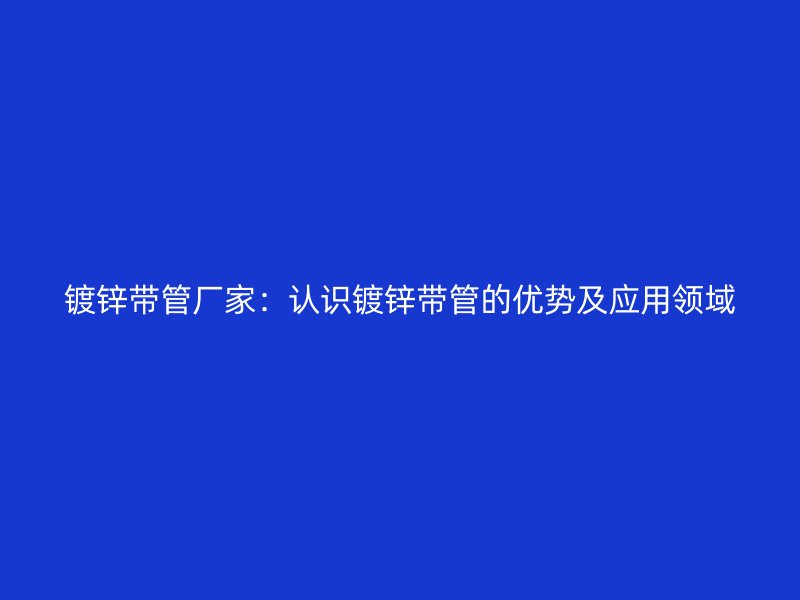 鍍鋅帶管廠家：認識鍍鋅帶管的優(yōu)勢及應(yīng)用領(lǐng)域