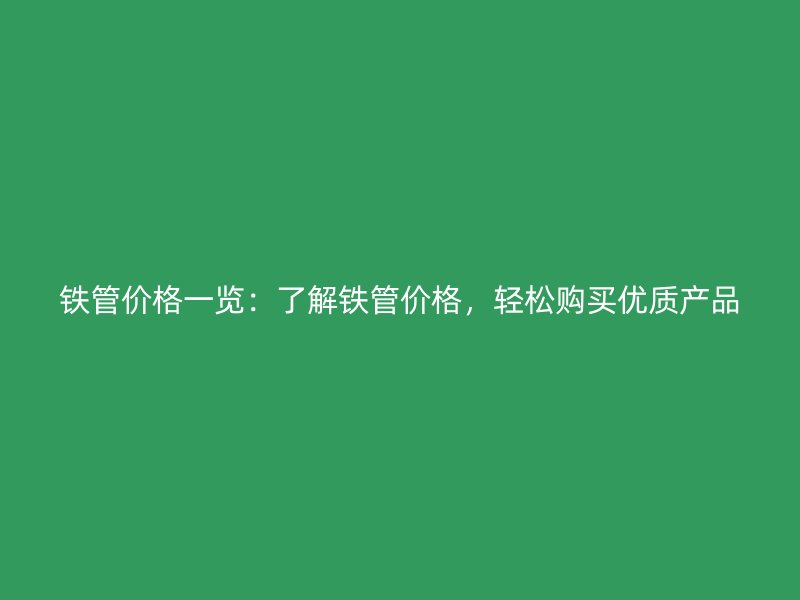 鐵管價(jià)格一覽：了解鐵管價(jià)格，輕松購買優(yōu)質(zhì)產(chǎn)品