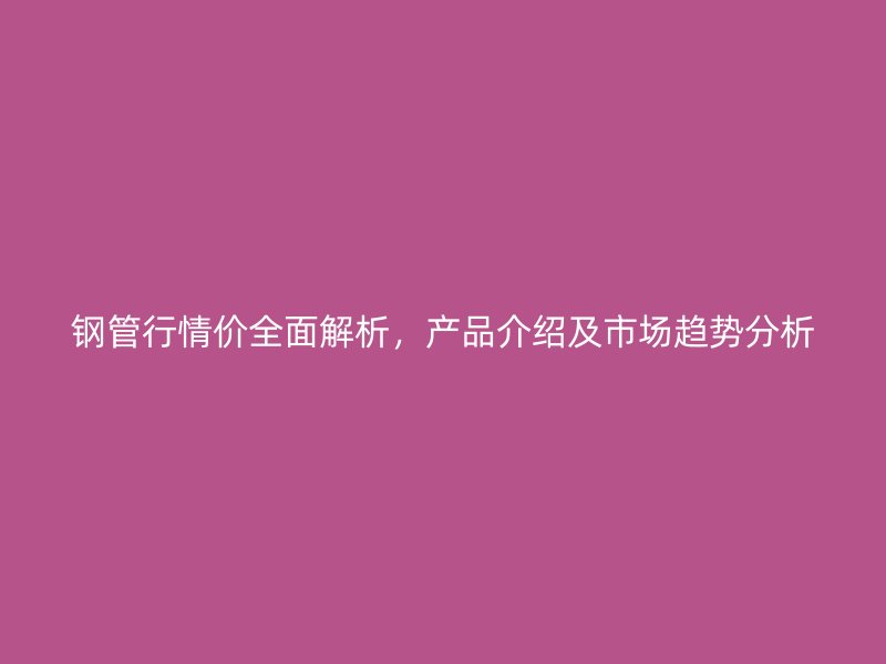 鋼管行情價全面解析，產(chǎn)品介紹及市場趨勢分析