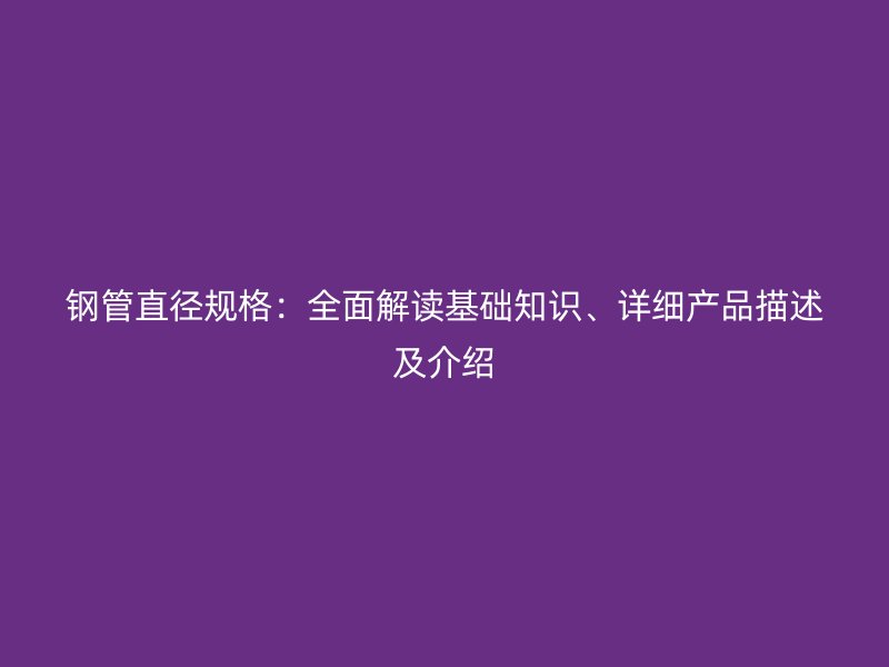 鋼管直徑規(guī)格：全面解讀基礎(chǔ)知識(shí)、詳細(xì)產(chǎn)品描述及介紹