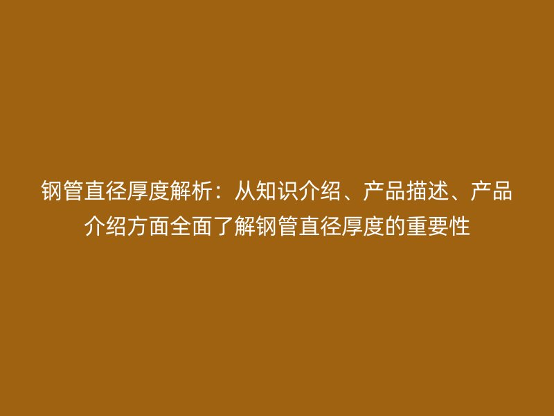 鋼管直徑厚度解析：從知識介紹、產(chǎn)品描述、產(chǎn)品介紹方面全面了解鋼管直徑厚度的重要性