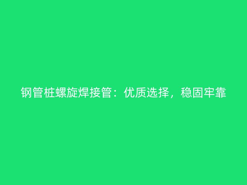 鋼管樁螺旋焊接管：優(yōu)質(zhì)選擇，穩(wěn)固牢靠