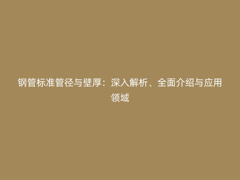 鋼管標(biāo)準(zhǔn)管徑與壁厚：深入解析、全面介紹與應(yīng)用領(lǐng)域