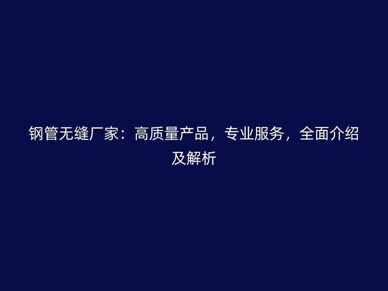 鋼管無縫廠家：高質(zhì)量產(chǎn)品，專業(yè)服務(wù)，全面介紹及解析