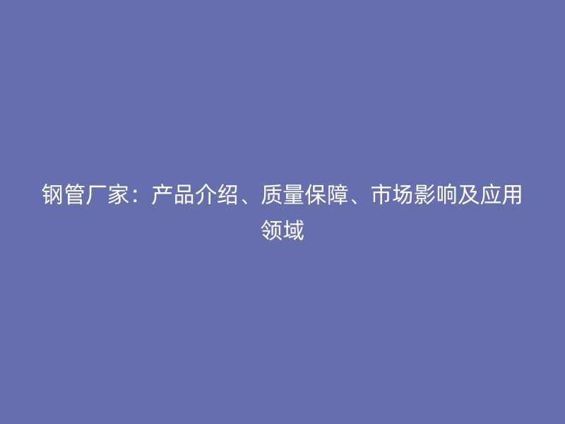 鋼管廠家：產(chǎn)品介紹、質(zhì)量保障、市場影響及應(yīng)用領(lǐng)域