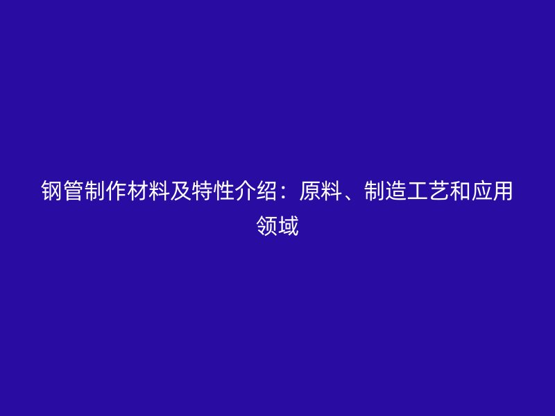 鋼管制作材料及特性介紹：原料、制造工藝和應用領(lǐng)域
