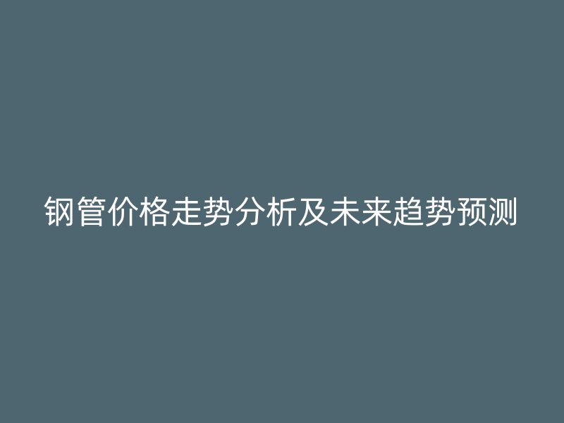 鋼管價(jià)格走勢(shì)分析及未來趨勢(shì)預(yù)測(cè)