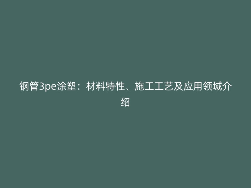鋼管3pe涂塑：材料特性、施工工藝及應(yīng)用領(lǐng)域介紹
