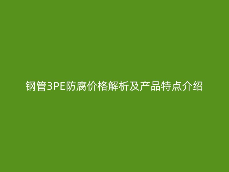 鋼管3PE防腐價格解析及產(chǎn)品特點(diǎn)介紹