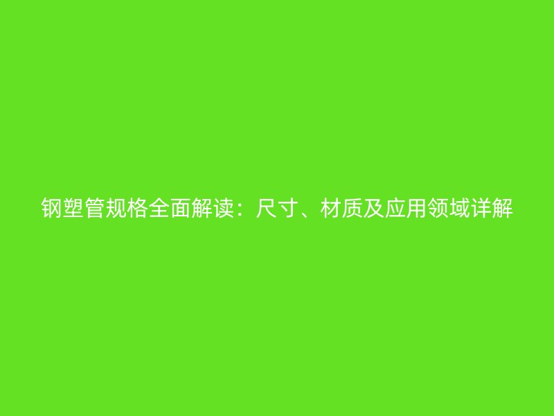 鋼塑管規(guī)格全面解讀：尺寸、材質(zhì)及應(yīng)用領(lǐng)域詳解