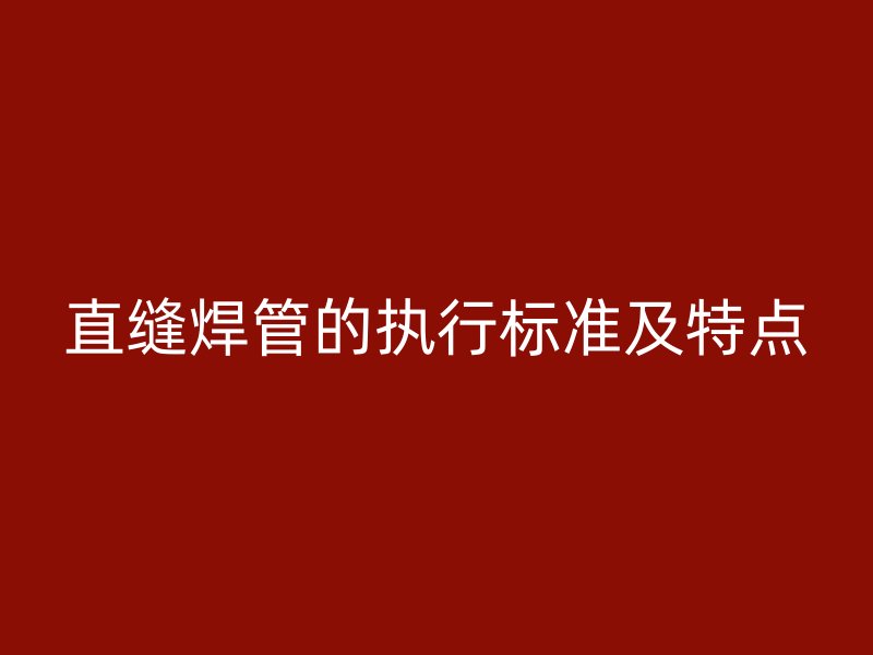 直縫焊管的執(zhí)行標(biāo)準(zhǔn)及特點