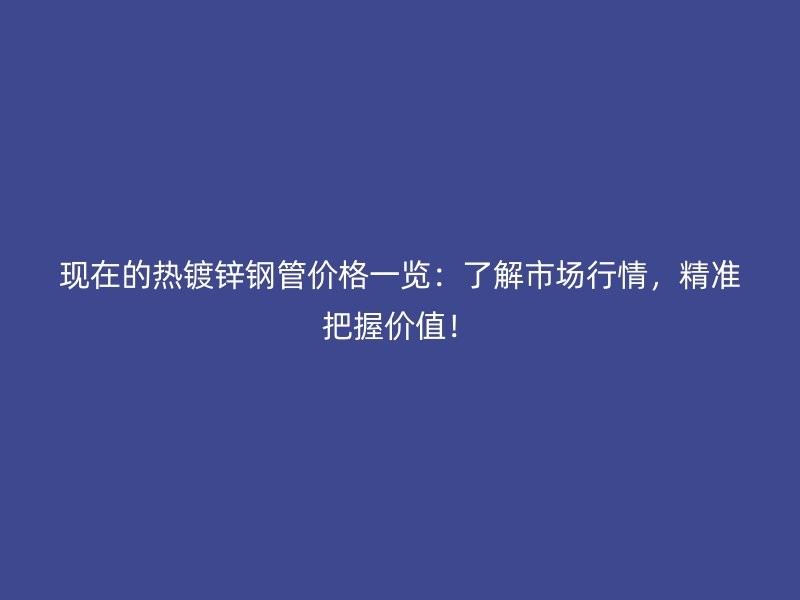 現(xiàn)在的熱鍍鋅鋼管價(jià)格一覽：了解市場(chǎng)行情，精準(zhǔn)把握價(jià)值！