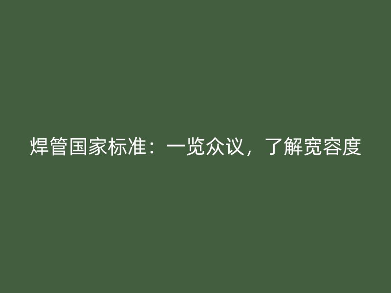 焊管國家標(biāo)準(zhǔn)：一覽眾議，了解寬容度