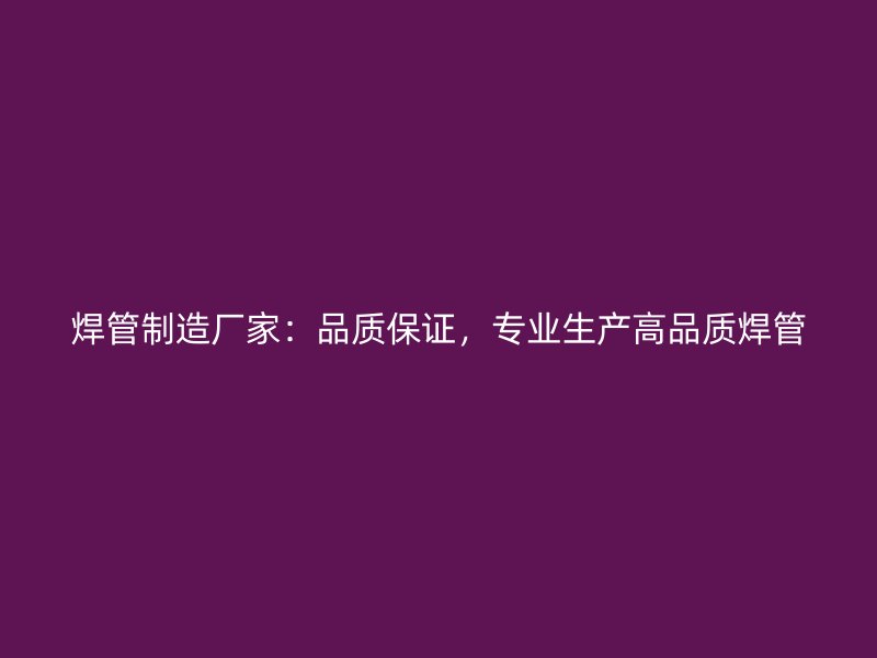 焊管制造廠家：品質(zhì)保證，專業(yè)生產(chǎn)高品質(zhì)焊管