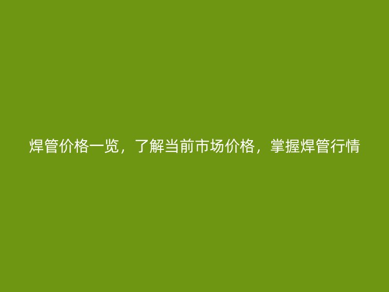 焊管價(jià)格一覽，了解當(dāng)前市場價(jià)格，掌握焊管行情
