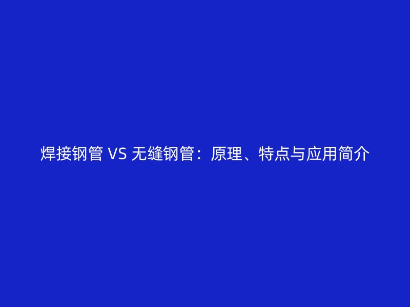 焊接鋼管 VS 無縫鋼管：原理、特點(diǎn)與應(yīng)用簡介