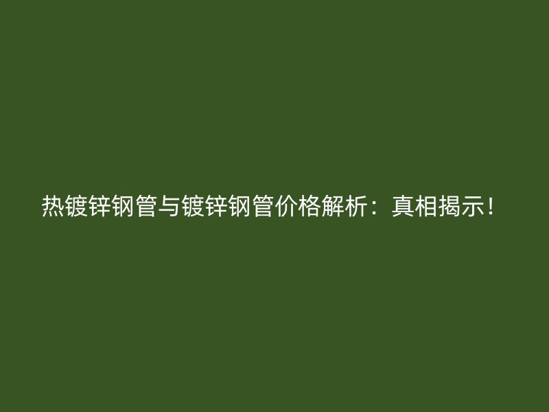 熱鍍鋅鋼管與鍍鋅鋼管價(jià)格解析：真相揭示！
