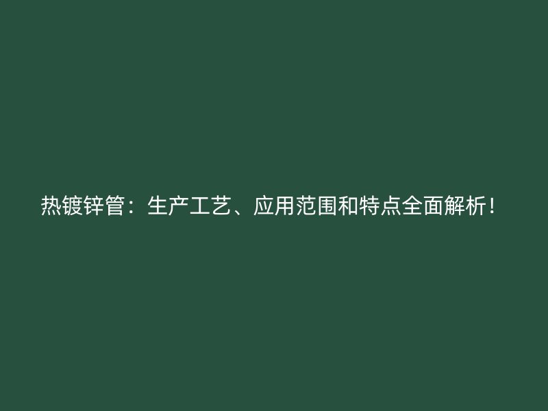 熱鍍鋅管：生產(chǎn)工藝、應(yīng)用范圍和特點(diǎn)全面解析！