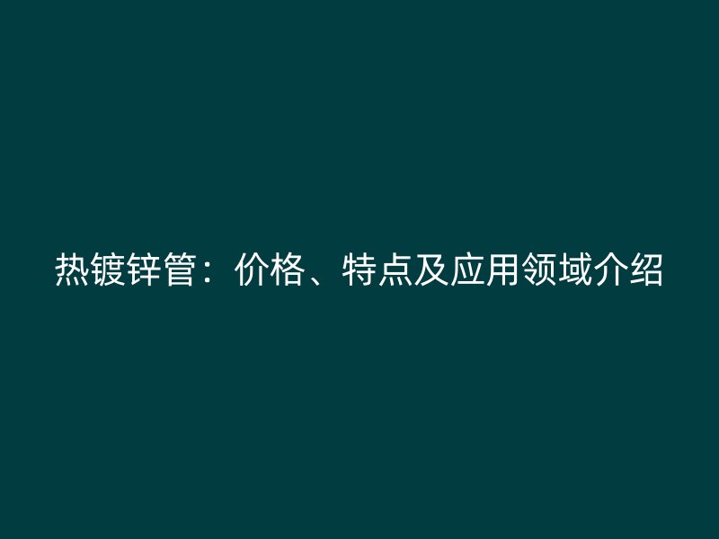 熱鍍鋅管：價格、特點及應用領域介紹