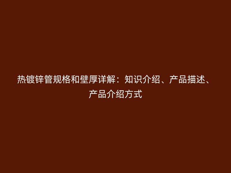 熱鍍鋅管規(guī)格和壁厚詳解：知識介紹、產(chǎn)品描述、產(chǎn)品介紹方式