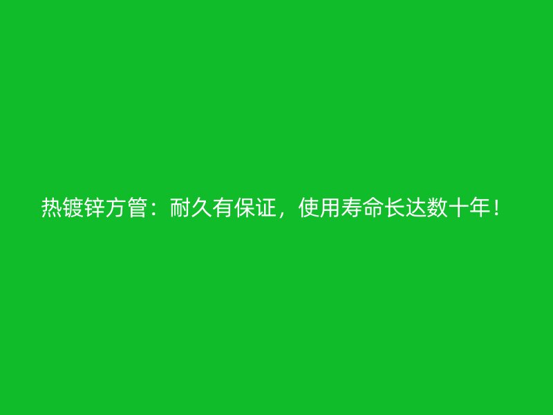 熱鍍鋅方管：耐久有保證，使用壽命長達(dá)數(shù)十年！