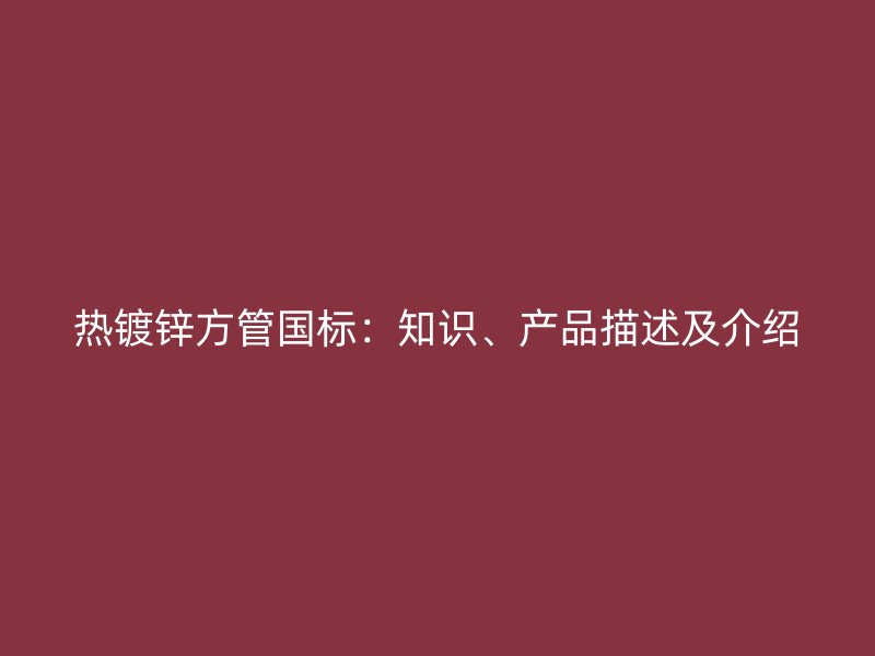 熱鍍鋅方管國標(biāo)：知識(shí)、產(chǎn)品描述及介紹
