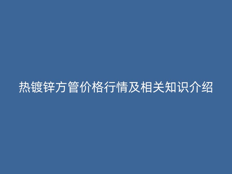 熱鍍鋅方管價(jià)格行情及相關(guān)知識介紹