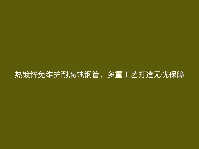 熱鍍鋅免維護(hù)耐腐蝕鋼管，多重工藝打造無憂保障